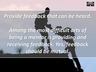 Provide feedback that can be heard.
Among the most difficult arts of
being a mentor is providing and
receiving feedback. Yes, feedback
should be mutual.