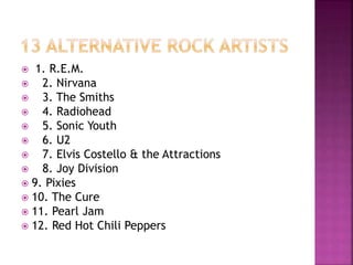  1. R.E.M.
 2. Nirvana
 3. The Smiths
 4. Radiohead
 5. Sonic Youth
 6. U2
 7. Elvis Costello & the Attractions
 8. Joy Division
 9. Pixies
 10. The Cure
 11. Pearl Jam
 12. Red Hot Chili Peppers
 