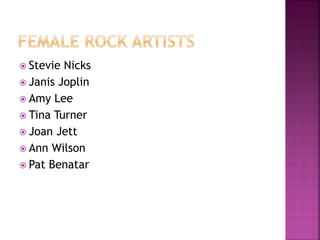  Stevie Nicks
 Janis Joplin
 Amy Lee
 Tina Turner
 Joan Jett
 Ann Wilson
 Pat Benatar
 