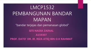 LMCP1532
PEMBANGUNAN BANDAR
MAPAN
“bandar terjejas dan pemanasan globol”
SITI NADIA ZAINAL
A159307
PROF. DATO’ DR. IR. RIZA ATIQ BIN O.K RAHMAT
 