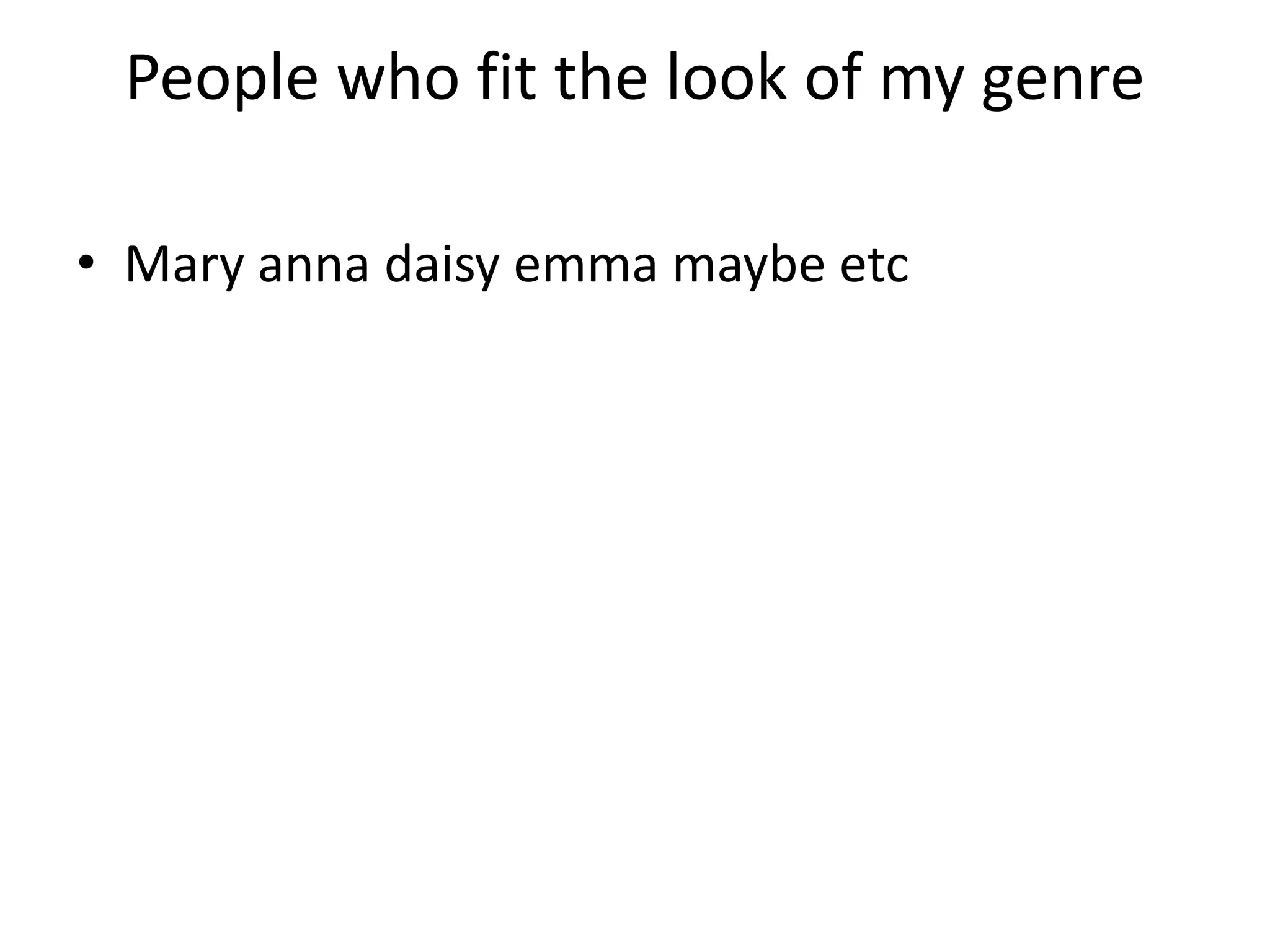 People who fit the look of my genre
• Mary anna daisy emma maybe etc
 