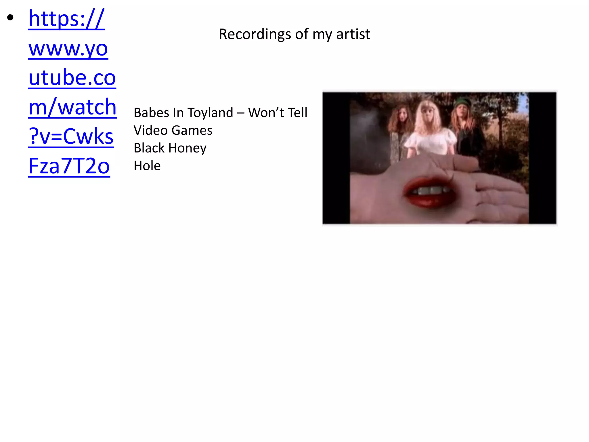 Recordings of my artist
• https://
www.yo
utube.co
m/watch
?v=Cwks
Fza7T2o
Babes In Toyland – Won’t Tell
Video Games
Black Honey
Hole
 