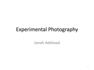 Experimental Photography
Jonah Adshead
1
 