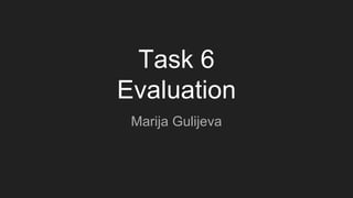 Task 6
Evaluation
Marija Gulijeva
 