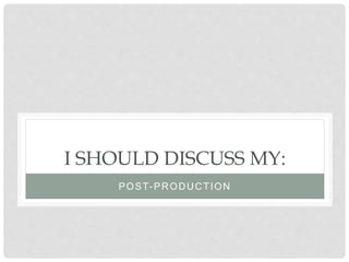I SHOULD DISCUSS MY:
POST-PRODUCTION