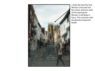 I really like how the York
Minster is focused into
the centre and even with
all the layering the
Minster is still deep in
focus. This contrasts with
the ghostly movement
below.
 