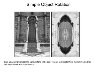 Simple Object Rotation 
Even using simple object like a grave stone and a door you can still create these illusion images that 
are inspirational and experimental. 
