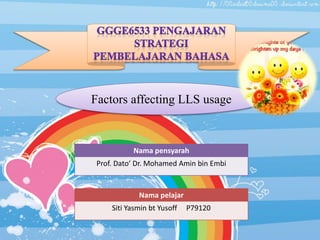 Factors affecting LLS usage
Nama pensyarah
Prof. Dato’ Dr. Mohamed Amin bin Embi
Nama pelajar
Siti Yasmin bt Yusoff P79120
 