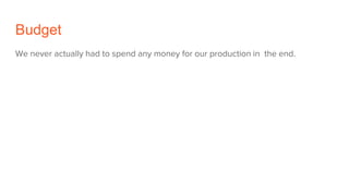 Budget
We never actually had to spend any money for our production in the end.
 