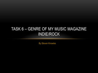 TASK 6 – GENRE OF MY MUSIC MAGAZINE
             INDIE/ROCK
            By Steven Knowles
 