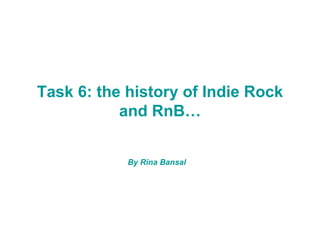 Task 6: the history of Indie Rock
           and RnB…


            By Rina Bansal
 
