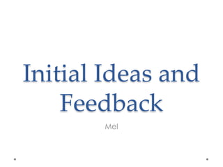 Initial Ideas and
Feedback
Mel
 