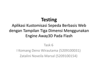 Testing
 Aplikasi Kustomisasi Sepeda Berbasis Web
dengan Tampilan Tiga Dimensi Menggunakan
         Engine Away3D Pada Flash

                       Task 6
   I Komang Deno Wirautama (5209100031)
      Zatalini Noveila Marsal (5209100154)
 