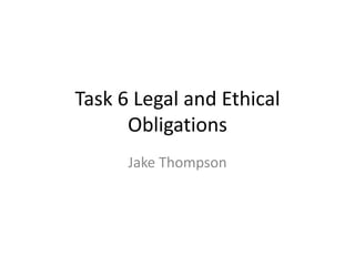 Task 6 Legal and Ethical
Obligations
Jake Thompson
 