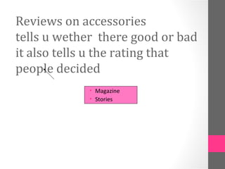 Reviews on accessories
tells u wether there good or bad
it also tells u the rating that
people decided
             • Magazine
             • Stories
 