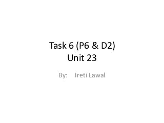 Task 6 (P6 & D2)
    Unit 23
  By: Ireti Lawal
 