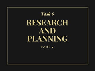 RESEARCH
AND
PLANNING
Task 6
P A R T 2
 