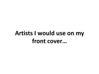Artists I would use on my
front cover…
 