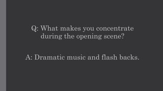Q: What makes you concentrate
during the opening scene?
A: Dramatic music and flash backs.
 