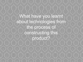 What have you learnt
about technologies from
the process of
constructing this
product?

 