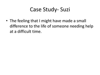 Case Study- Suzi
• The feeling that I might have made a small
difference to the life of someone needing help
at a difficult time.
 
