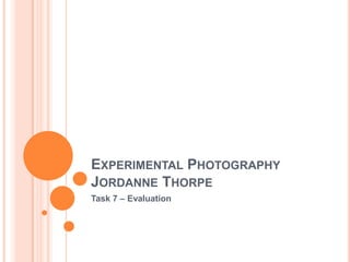 EXPERIMENTAL PHOTOGRAPHY
JORDANNE THORPE
Task 7 – Evaluation

 