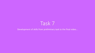 Task 7
Development of skills from preliminary task to the final video…
 