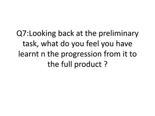 Q7:Looking back at the preliminary
task, what do you feel you have
learnt n the progression from it to
the full product ?
 