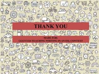MADE FOR:
GGGV3324 TEACHING WRITING IN AN ESL CONTEXT
THANK YOU
 
