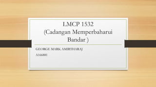 LMCP 1532
(Cadangan Memperbaharui
Bandar )
GEORGE MARK AMIRTHARAJ
A166881
 