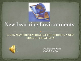New Learning Environments A NEW WAY FOR TEACHING AT THE SCHOOL, A NEW TOOL OF CREATIVITY By, Angarita, Nidia EnglishTeacher 