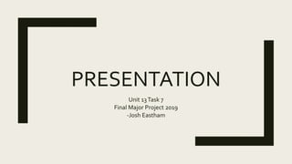 PRESENTATION
Unit 13Task 7
Final Major Project 2019
-Josh Eastham
 