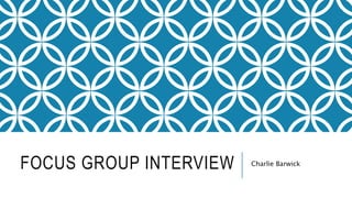 FOCUS GROUP INTERVIEW Charlie Barwick
 