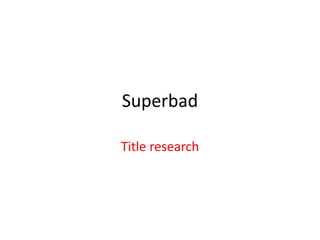 Superbad
Title research
 