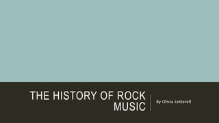THE HISTORY OF ROCK
MUSIC
By Olivia cotterell
 