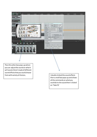 I double clickedthe soundeffects
thena small box popsup and shows
all the commandson whatyou
coulddo to the soundthenI clicked
on ‘Take FX’
Thenthisotherbox pops upwhere
youcan adjustthe soundon whatit
will sound,there’sloadsof different
soundeffectsthatyoucouldchoose
fromwithvarietyof choices.
 