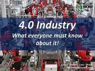 4.0 Industry
What everyone must know
about it!
Coach Roberto Lico - Brazil
licoreis@licoreis.com
 