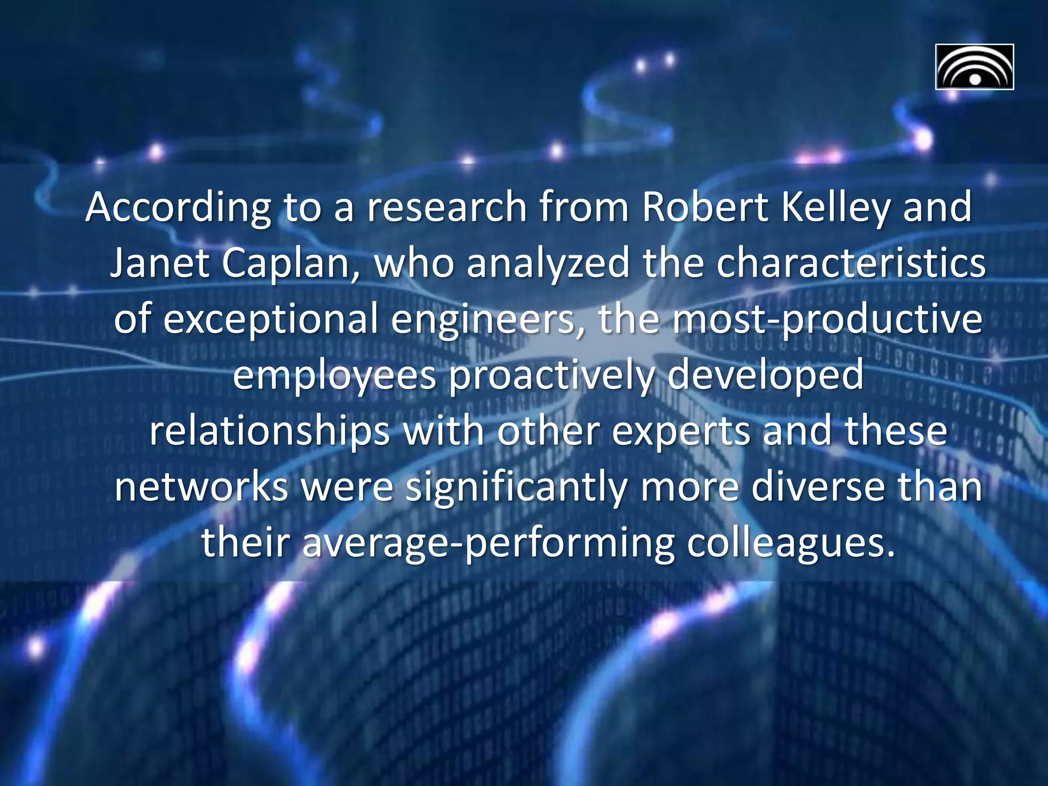 According to a research from Robert Kelley and
Janet Caplan, who analyzed the characteristics
of exceptional engineers, the most-productive
employees proactively developed
relationships with other experts and these
networks were significantly more diverse than
their average-performing colleagues.
 