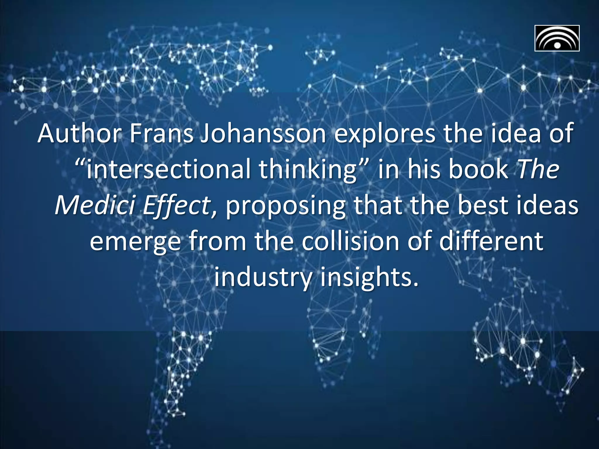 Author Frans Johansson explores the idea of
“intersectional thinking” in his book The
Medici Effect, proposing that the best ideas
emerge from the collision of different
industry insights.
 