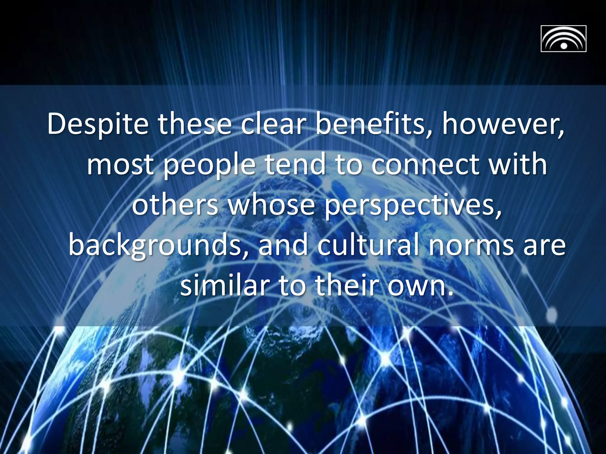 Despite these clear benefits, however,
most people tend to connect with
others whose perspectives,
backgrounds, and cultural norms are
similar to their own.
 