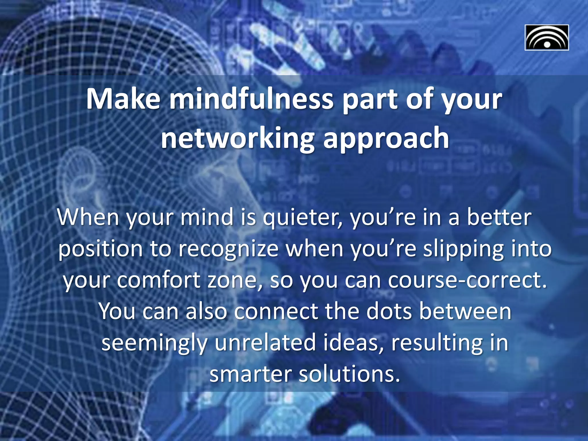 Make mindfulness part of your
networking approach
When your mind is quieter, you’re in a better
position to recognize when you’re slipping into
your comfort zone, so you can course-correct.
You can also connect the dots between
seemingly unrelated ideas, resulting in
smarter solutions.
 