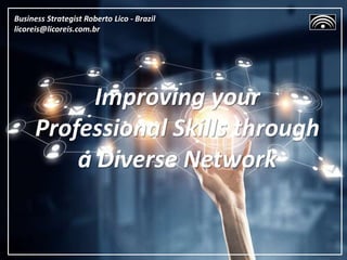 Improving your
Professional Skills through
a Diverse Network
Business Strategist Roberto Lico - Brazil
licoreis@licoreis.com.br
 