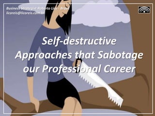 Self-destructive
Approaches that Sabotage
our Professional Career
Business Strategist Roberto Lico - Brazil
licoreis@licoreis.com.br
 