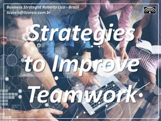 Strategies
to Improve
Teamwork
Business Strategist Roberto Lico - Brazil
licoreis@licoreis.com.br
 