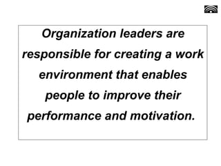 Organization leaders are
responsible for creating a work
environment that enables
people to improve their
performance and motivation.
 