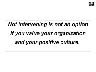Not intervening is not an option
if you value your organization
and your positive culture.
 