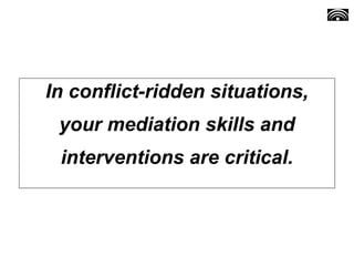 In conflict-ridden situations,
your mediation skills and
interventions are critical.
 