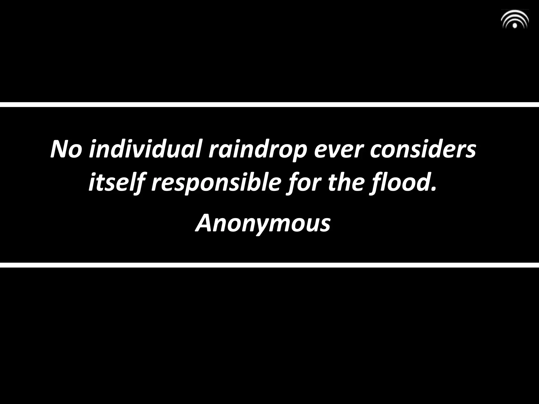 No individual raindrop ever considers
itself responsible for the flood.
Anonymous
 