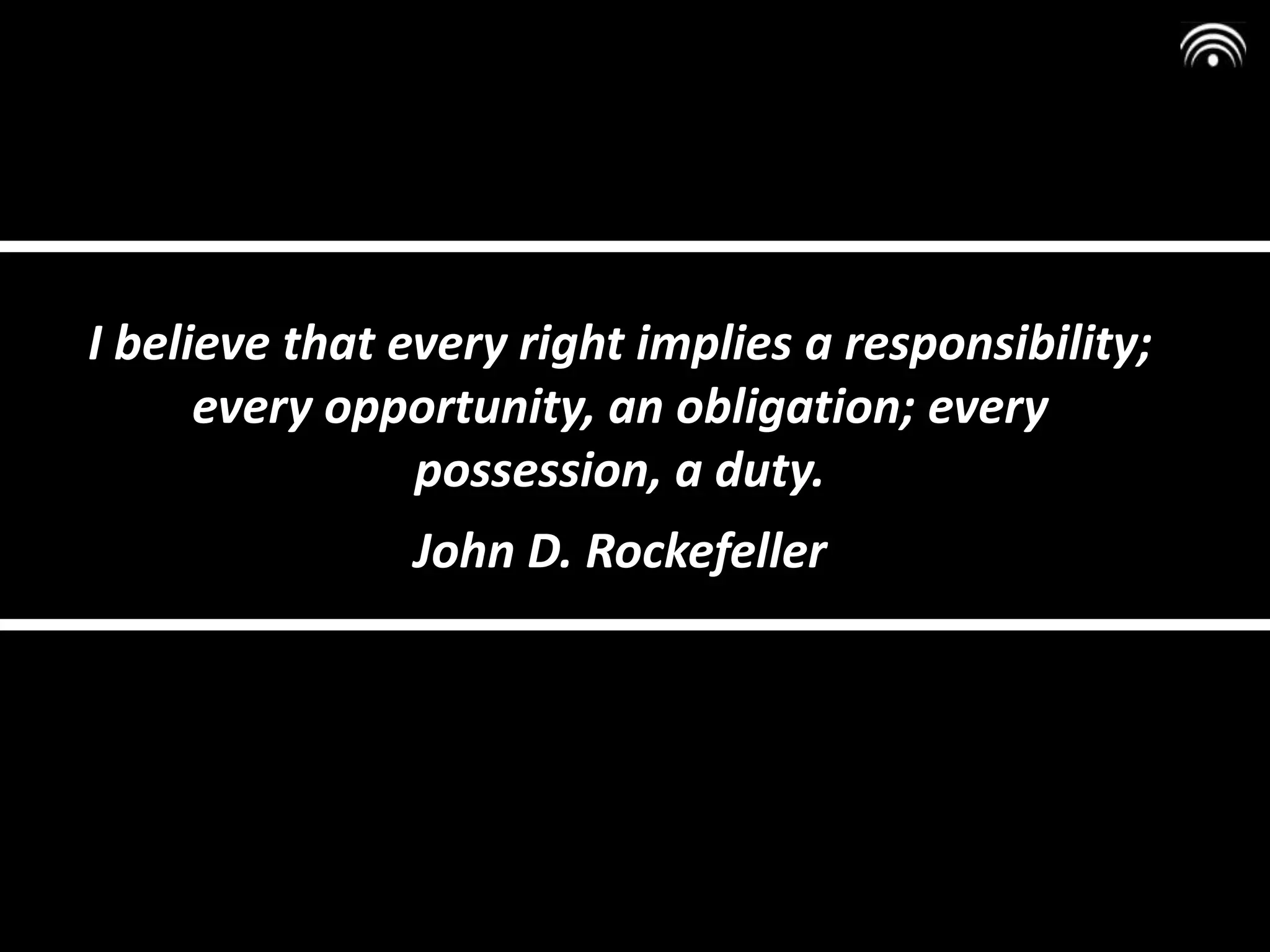 I believe that every right implies a responsibility;
every opportunity, an obligation; every
possession, a duty.
John D. Rockefeller
 