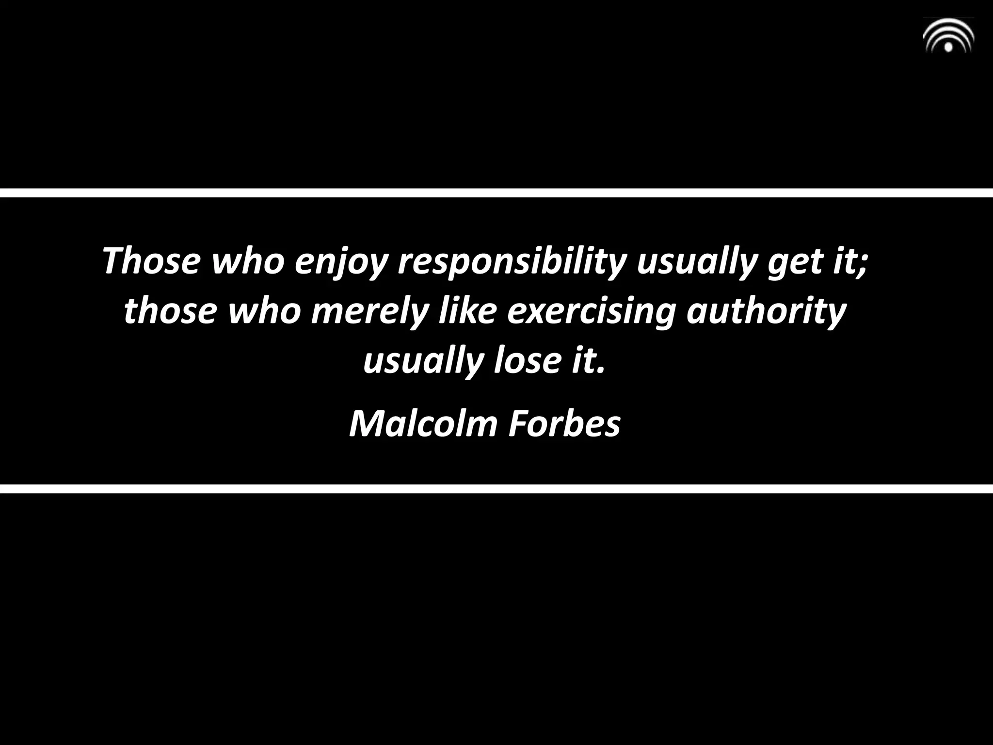 Those who enjoy responsibility usually get it;
those who merely like exercising authority
usually lose it.
Malcolm Forbes
 
